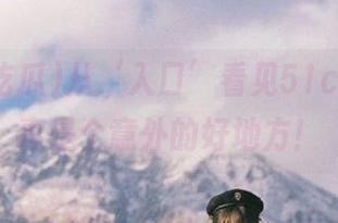从‘入口’看见51cg吃瓜，真是个意外的好地方！