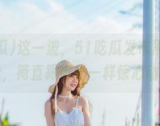 这一波，51吃瓜发布黑料网新动态，简直跟电影一样惊心动魄！
