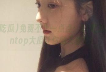 免费不止一点点：51吃瓜的funtop大瓜让你翻天覆地！