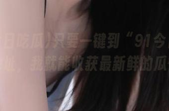 只要一键到“91今日吃瓜”地址，我就能收获最新鲜的瓜情！