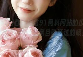 你能相信91黑料网站的瓜都能保熟吗？我可是亲自验证过的哦！