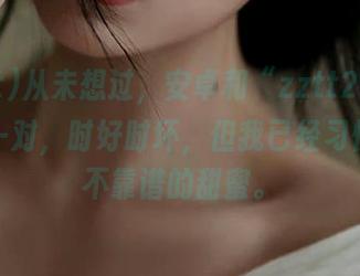 从未想过，安卓和“zztt21”就像老一对，时好时坏，但我已经习惯这份不靠谱的甜蜜。