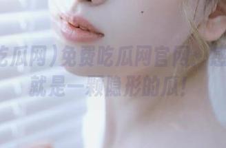 免费吃瓜网官网：感觉自己就是一颗隐形的瓜！