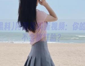网曝黑料新视频：你的猜测会不会被打脸？