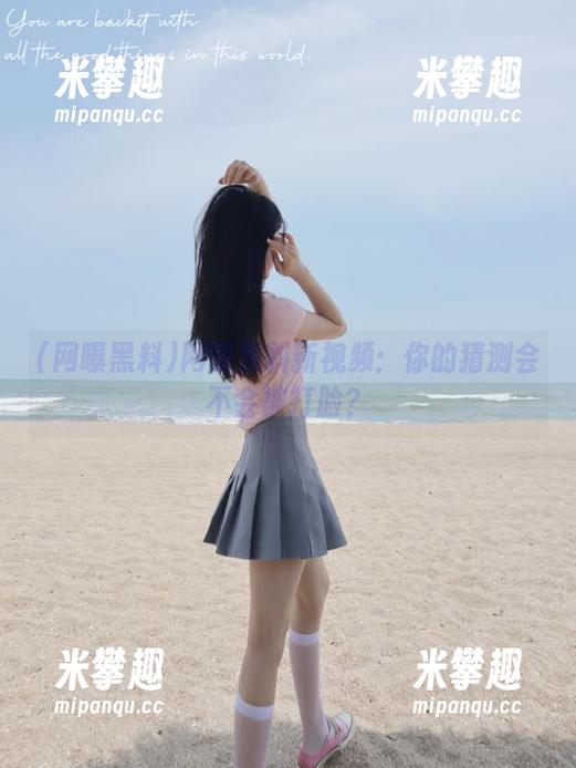 网曝黑料 网曝黑料新视频:你的猜测会不会被打脸?