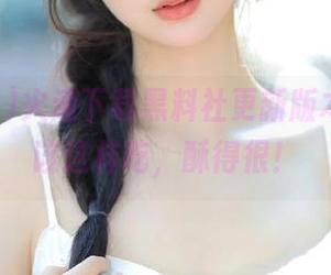 火速下载黑料社更新版本，瓜就该这样吃，酥得很！