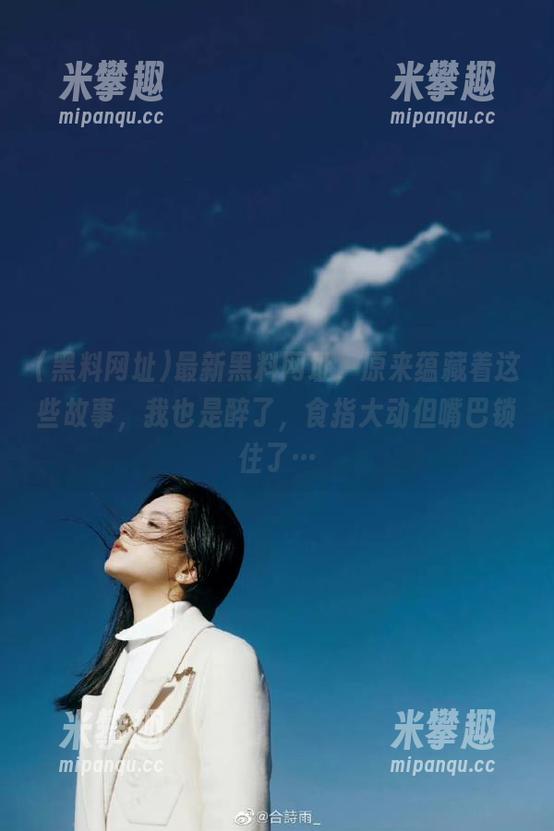 最新黑料网址，原来蕴藏着这些故事，我也是醉了，食指大动但嘴巴锁住了…