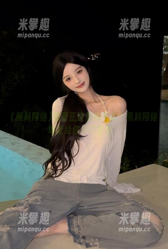 想要正能量的干货？黑料网络地址给你开门营业！